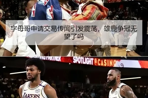 字母哥申请交易传闻引发震荡，雄鹿争冠无望了吗